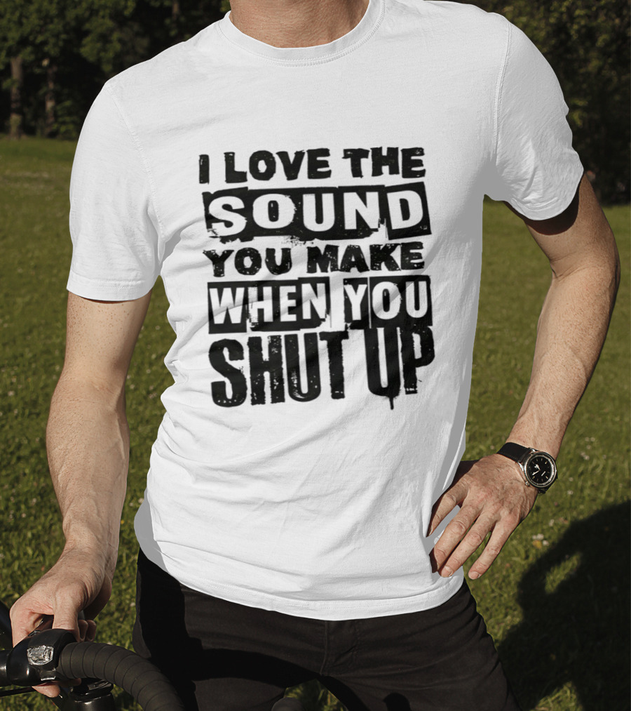 I Love The Sound You Make When You Shut Up T-Shirt