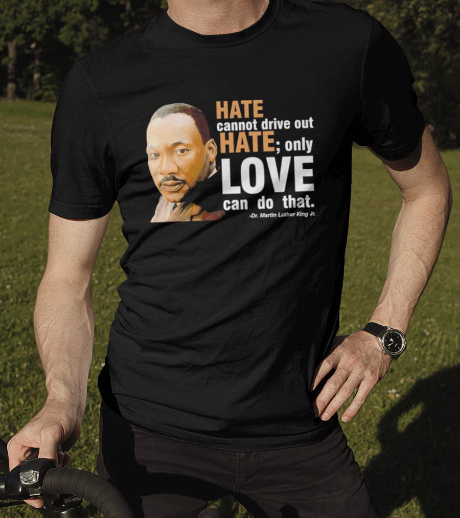 Hate Cannot Drive Out Hate Only Love Can Do That Martin Luther King Jr T-Shirt