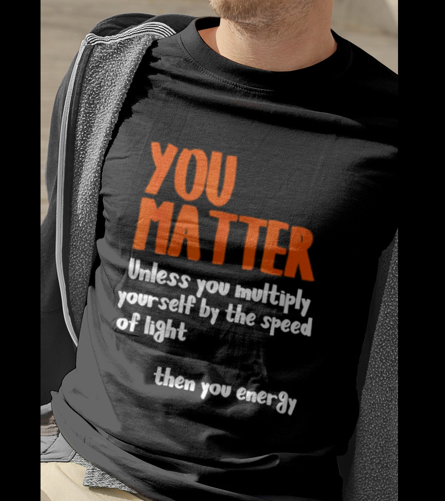 You Matter Unless You Multiply Yourself By The Speed Of Light Then You Energy T-Shirt