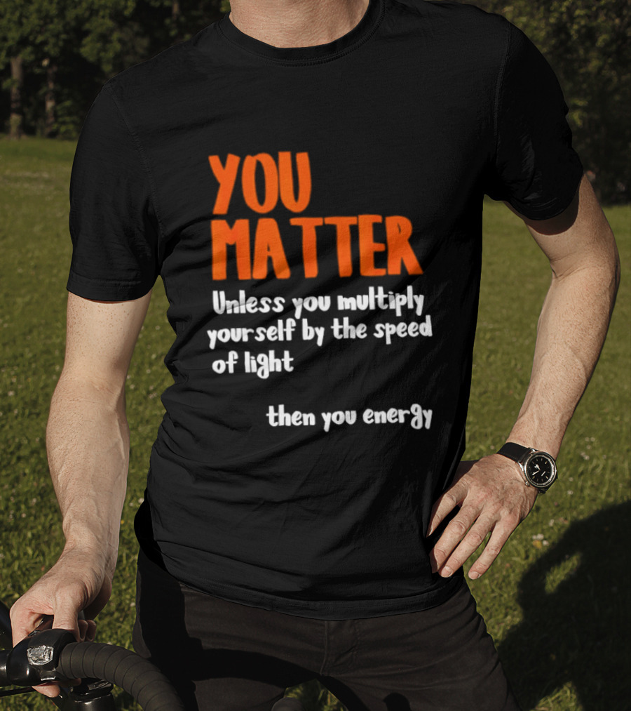 You Matter Unless You Multiply Yourself By The Speed Of Light Then You Energy T-Shirt