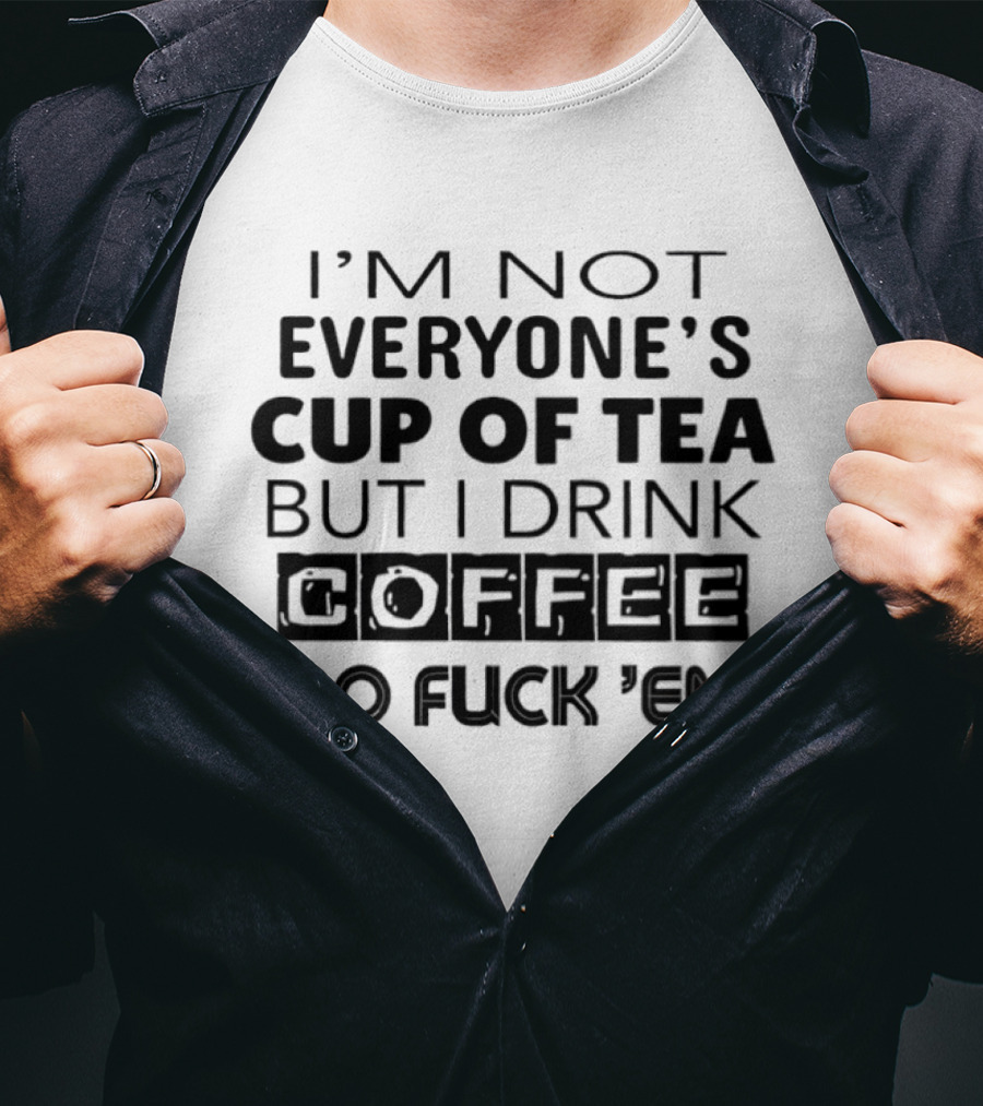 I'm Not Everyone's Cup Of Tea But I Drink Coffee So Fuck 'Em T-Shirt
