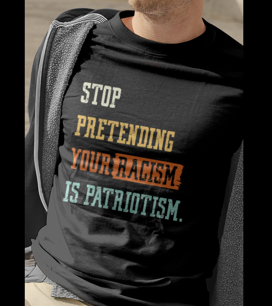 Stop Pretending Your Racism Is Patriotism T-Shirt