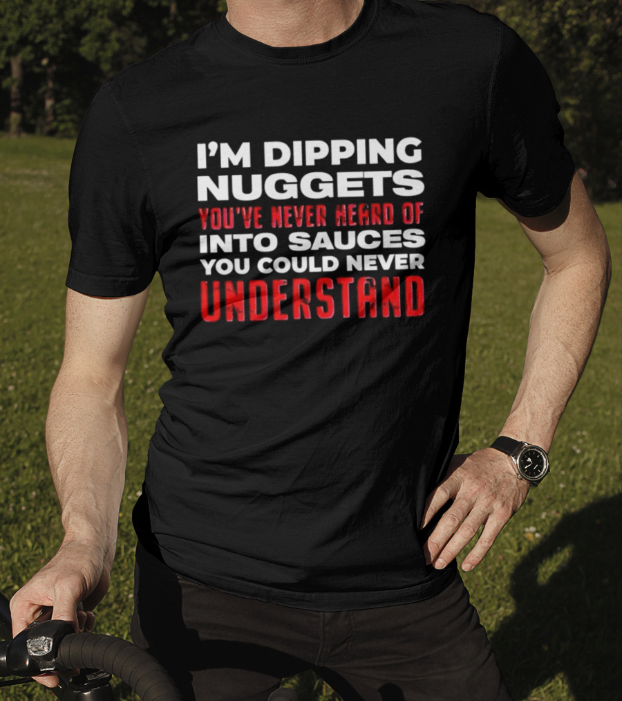 I'm Dipping Nuggets You've Never Heard Of Into Sauces You Could Never Understand T-Shirt
