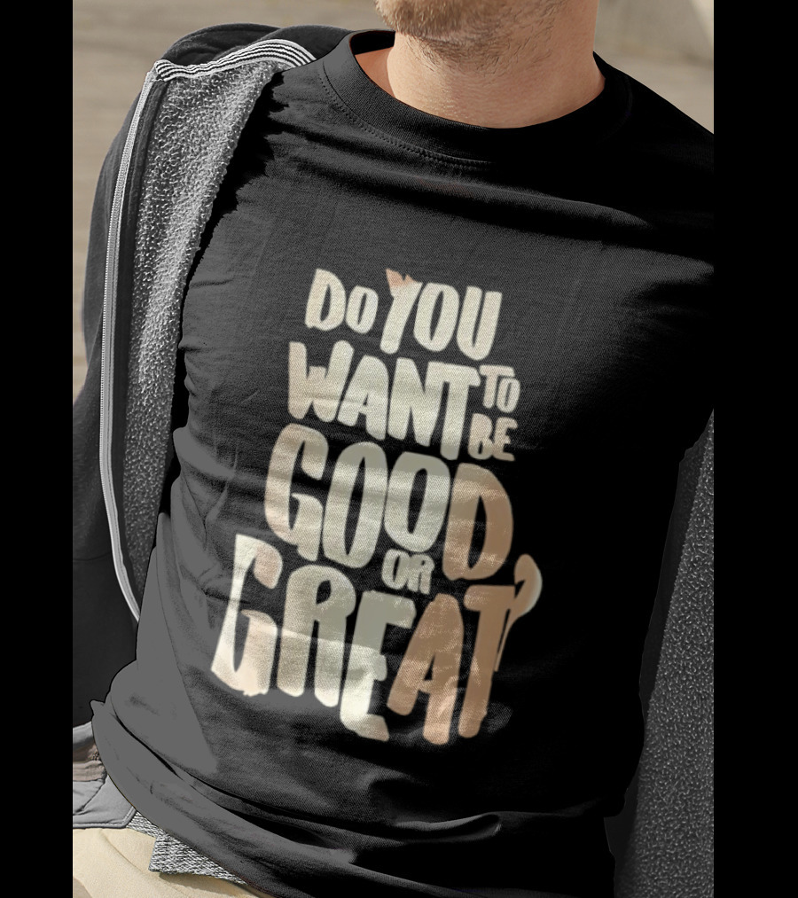 Do You Want To Be Good Or Great Motivational Message T-Shirt