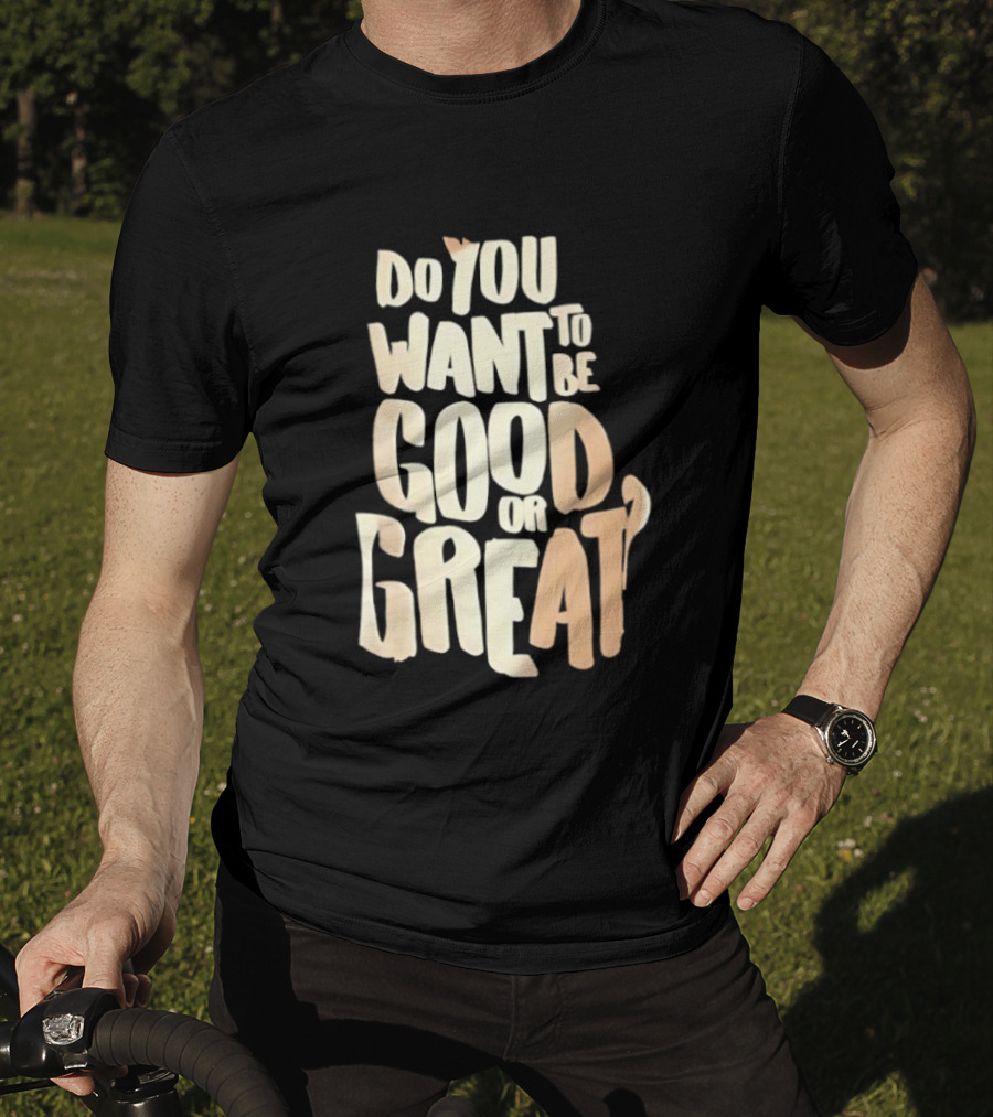Do You Want To Be Good Or Great Motivational Message T-Shirt