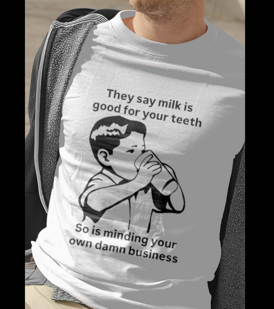 They Say Milk Is Good For Your Teeth So Is Minding Your Own Damn Business T-Shirt