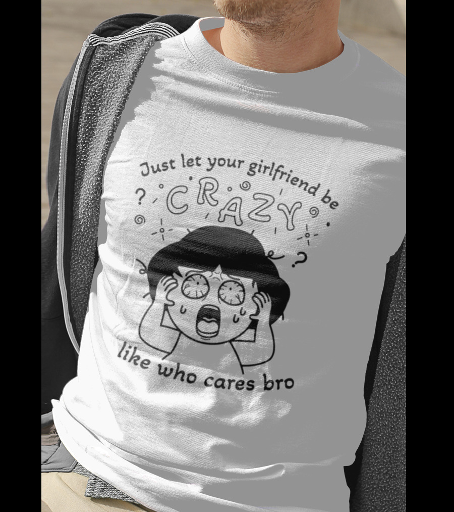 Just Let Your Girlfriend Be Crazy Like Who Cares Bro Cartoon Style Dramatic Expression T-Shirt