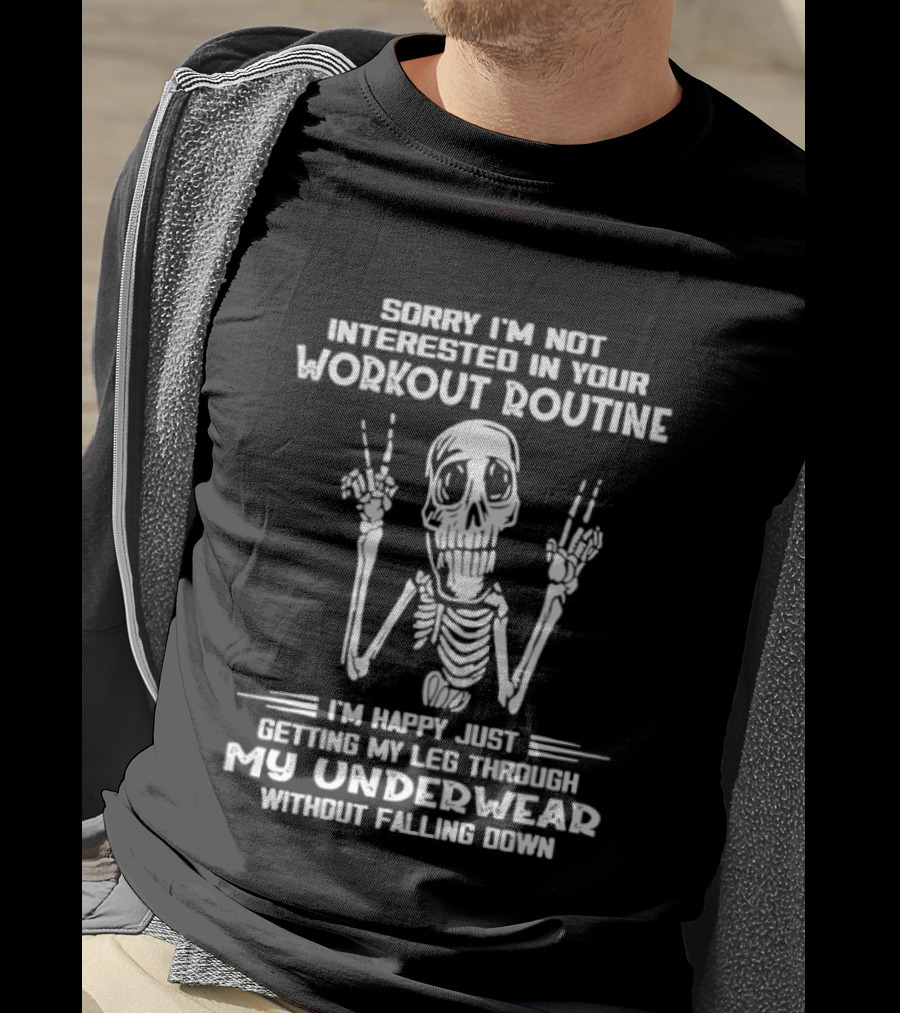 Sorry I'm Not Interested In Your Workout Routine Skeleton Happy Getting My Leg Through My Underwear Without Falling Down T-Shirt