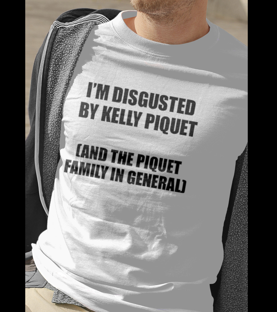 I'm Disgusted By Kelly Piquet And The Piquet Family In General T-Shirt