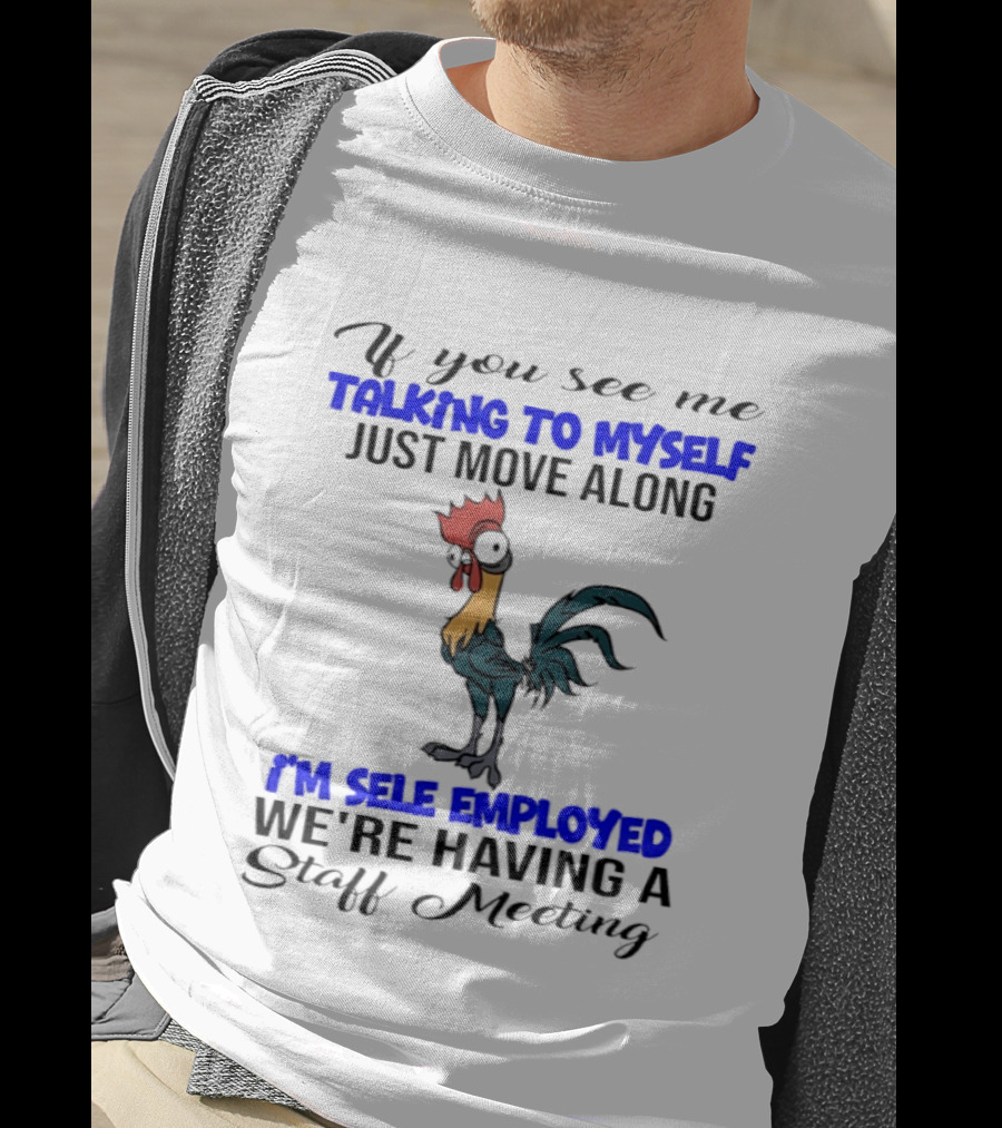 If You See Me Talking To Myself Just Move Along I'm Self Employed We're Having A Staff Meeting Rooster Humor T-Shirt
