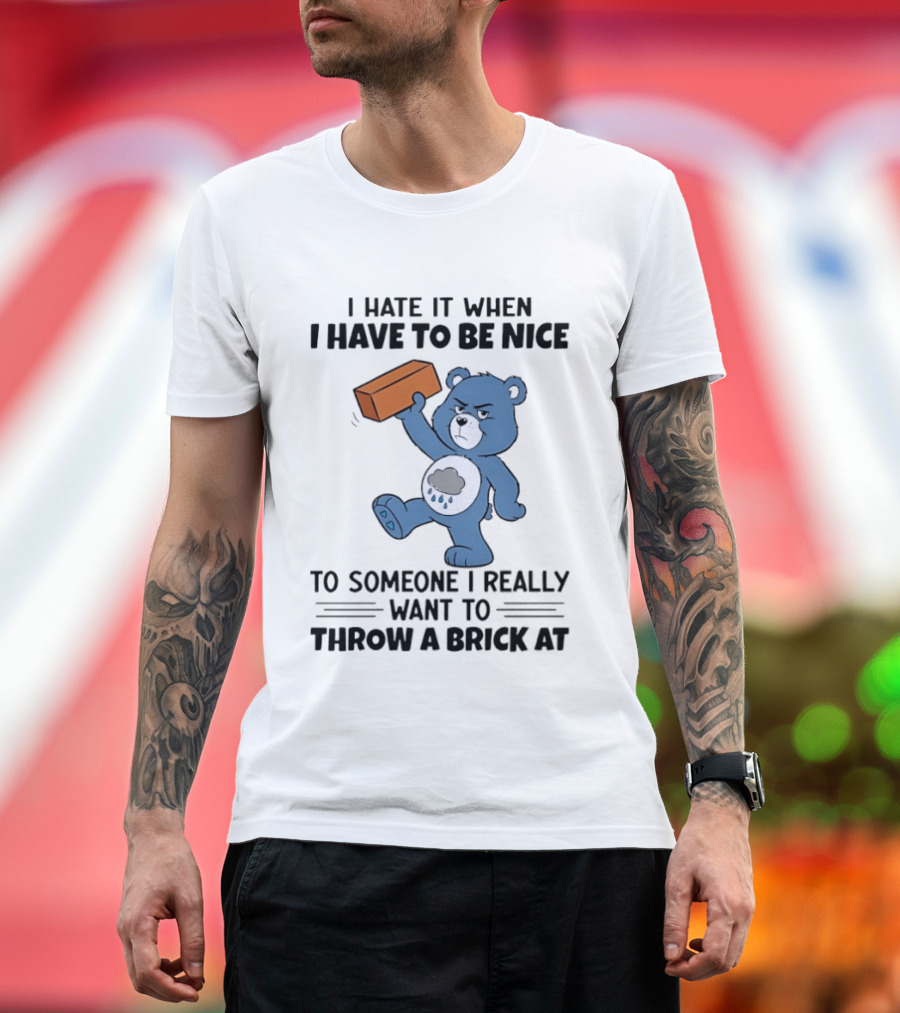 I Hate It When I Have to Be Nice to Someone I Really Want to Throw a Brick At Blue Bear T-Shirt
