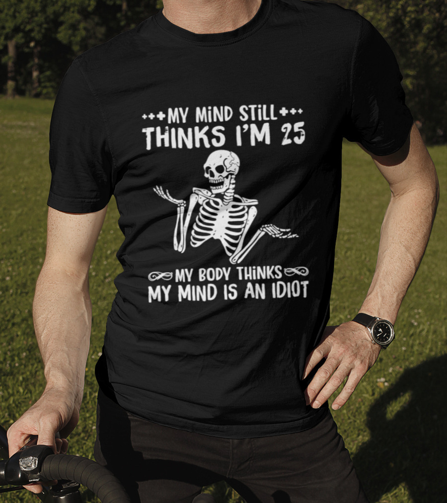 My Mind Still Thinks I'm 25 My Body Thinks My Mind Is An Idiot Skeleton T-Shirt