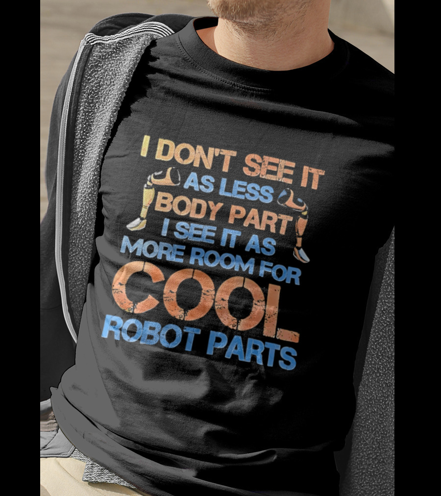 I Don't See It As Less Body Part I See It As More Room For Cool Robot Parts T-Shirt
