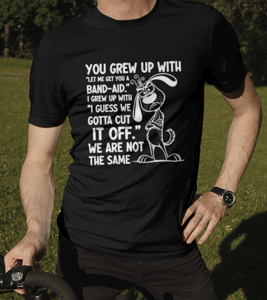 You Grew Up Let Me Get You A Band Aid I Grew Up Guess We Gotta Cut It Off We Are Not The Same Cartoon Dog T-Shirt