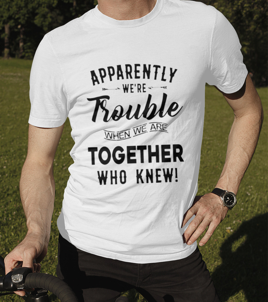 Apparently We're Trouble When We Are Together Who Knew T-Shirt