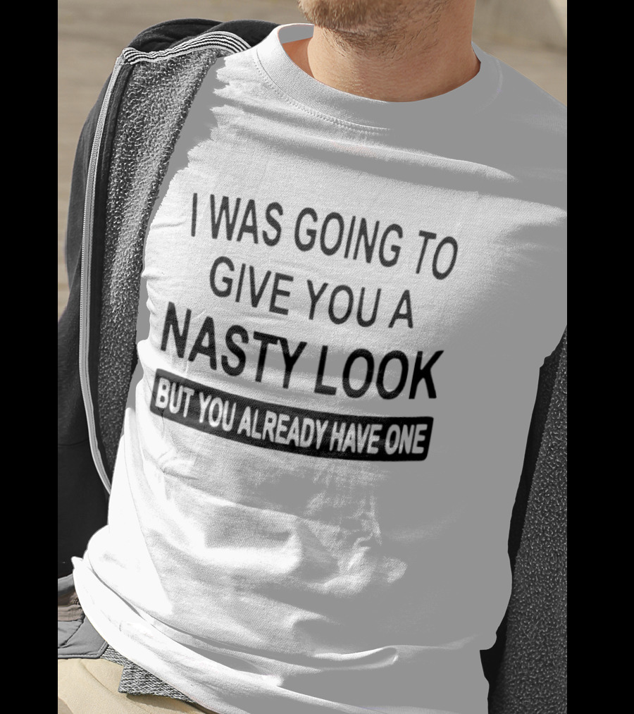 I Was Going To Give You A Nasty Look But You Already Have One T-Shirt