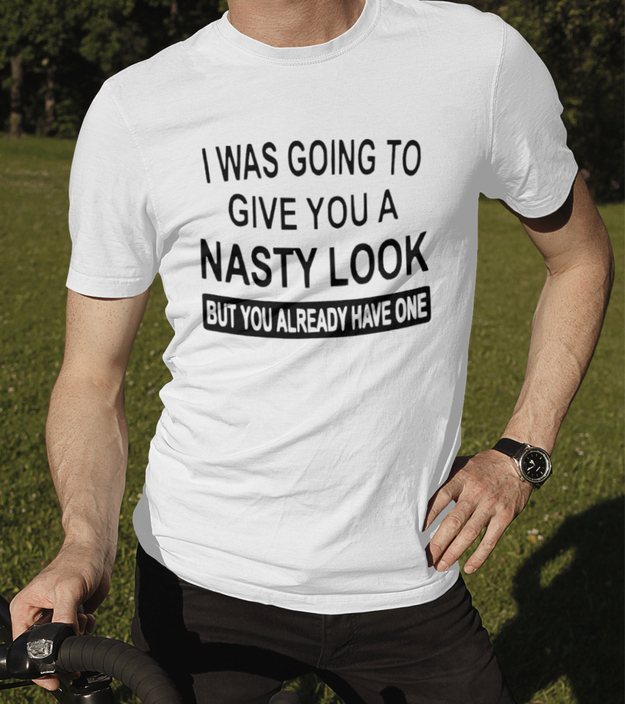 I Was Going To Give You A Nasty Look But You Already Have One T-Shirt