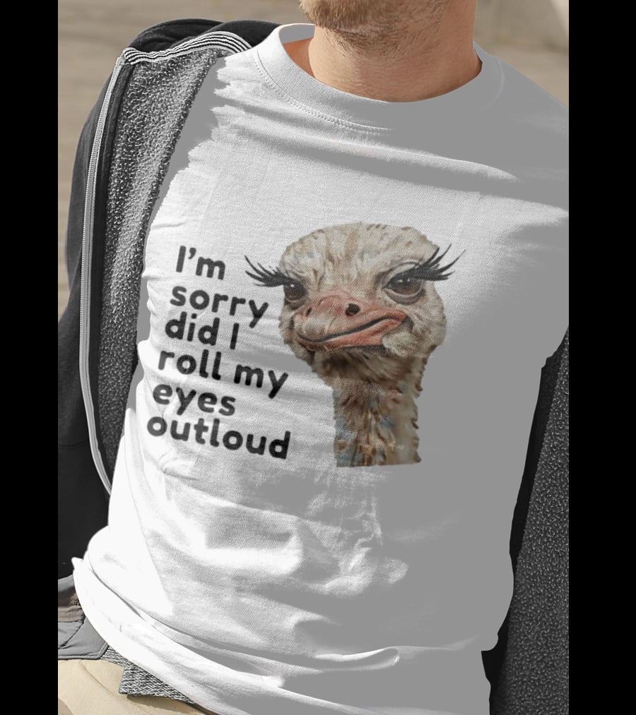 I'm Sorry Did I Roll My Eyes Out Loud Ostrich T-Shirt