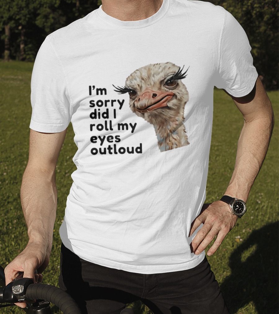 I'm Sorry Did I Roll My Eyes Out Loud Ostrich T-Shirt