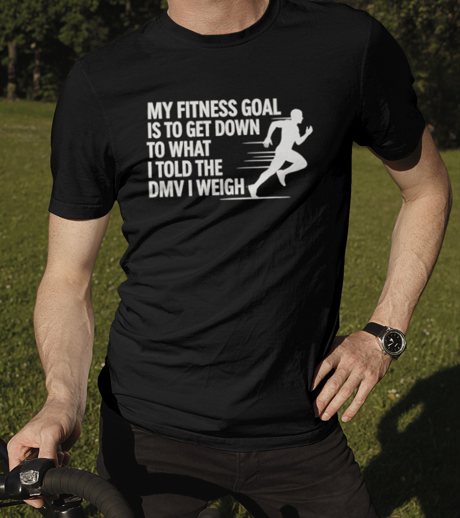 My Fitness Goal Is To Get Down To What I Told The DMV I Weigh Running T-Shirt