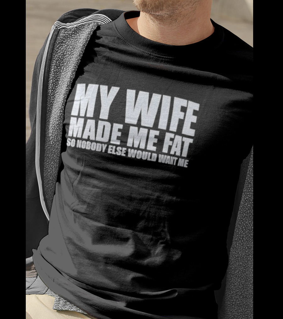 My Wife Made Me Fat So Nobody Else Would Want Me Playful Humor T-Shirt