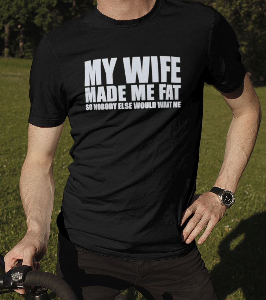 My Wife Made Me Fat So Nobody Else Would Want Me Playful Humor T-Shirt