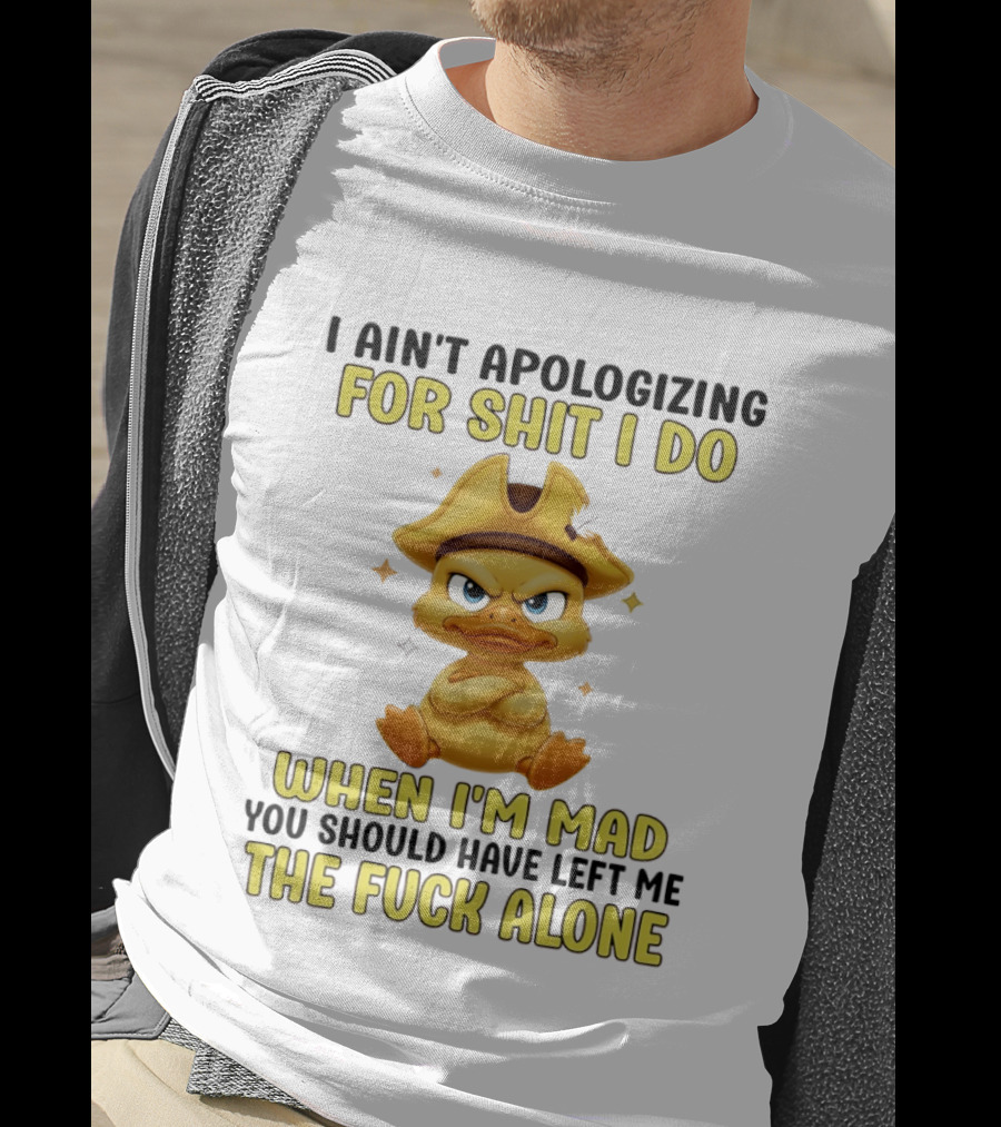 I Ain't Apologizing For Shit I Do When I'm Mad You Should Have Left Me The Fuck Alone Duck T-Shirt