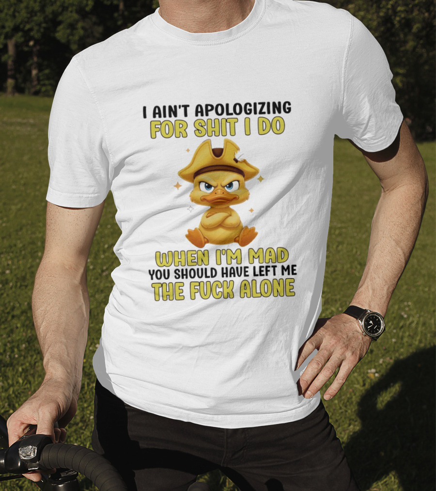 I Ain't Apologizing For Shit I Do When I'm Mad You Should Have Left Me The Fuck Alone Duck T-Shirt