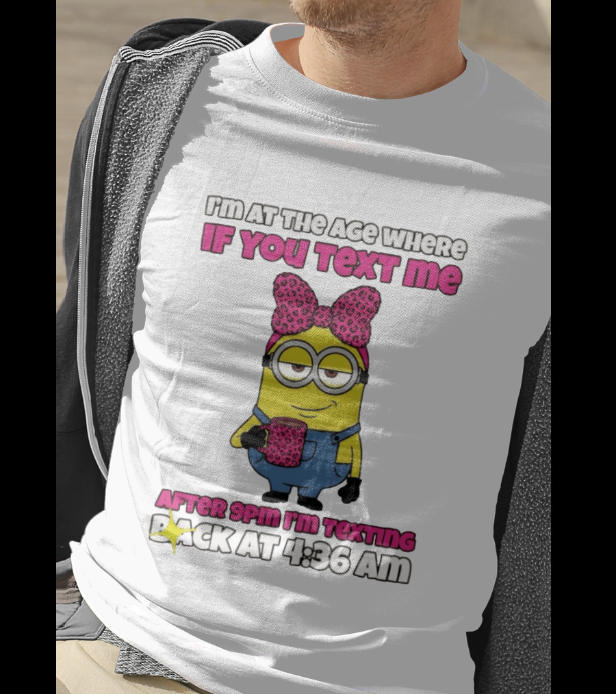 Minion I'm At The Age Where If You Text Me After 9pm I'm Texting Back At 4:36 Am T-Shirt