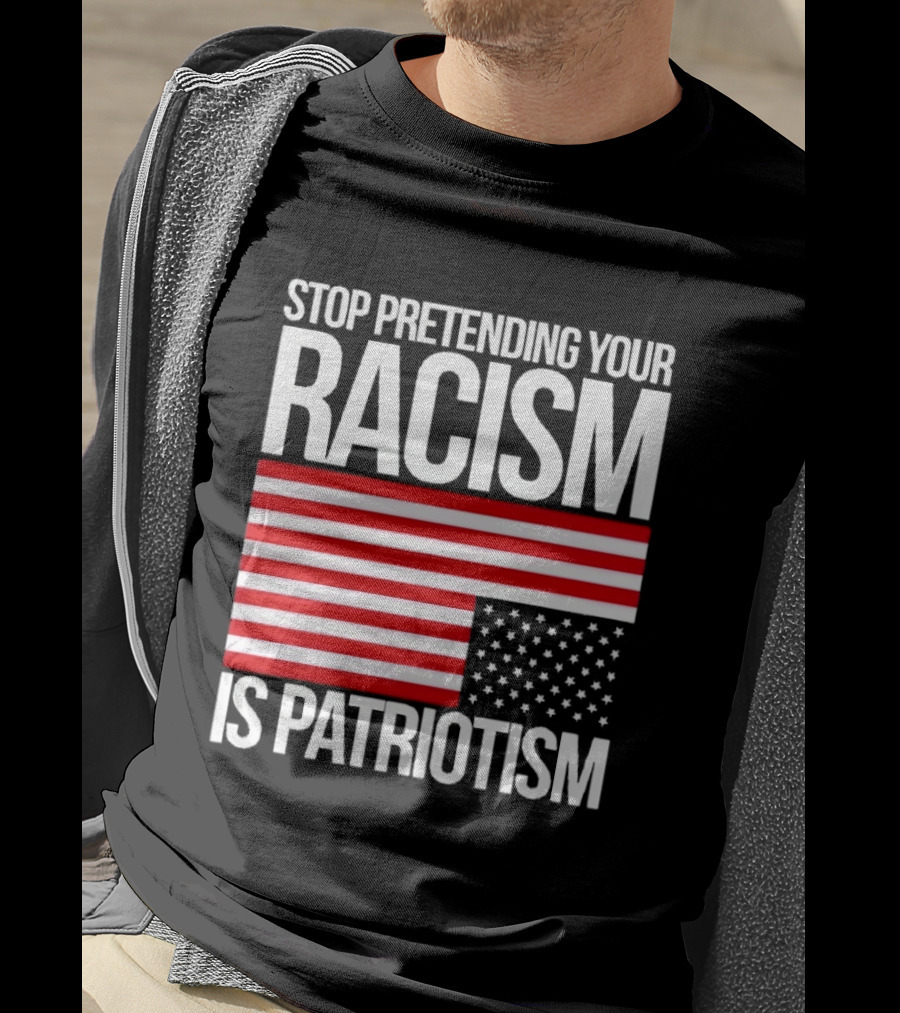 Stop Pretending Your Racism Is Patriotism Flag T-Shirt