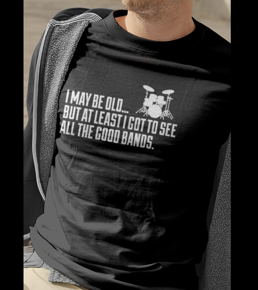 I May Be Old But At Least I Got To See All The Good Bands Drums T-Shirt