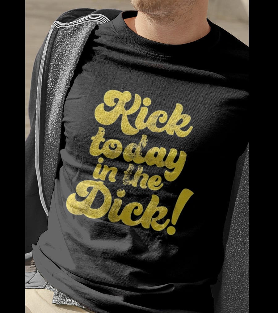 Kick Today In The Dick Funny Motivational T-Shirt
