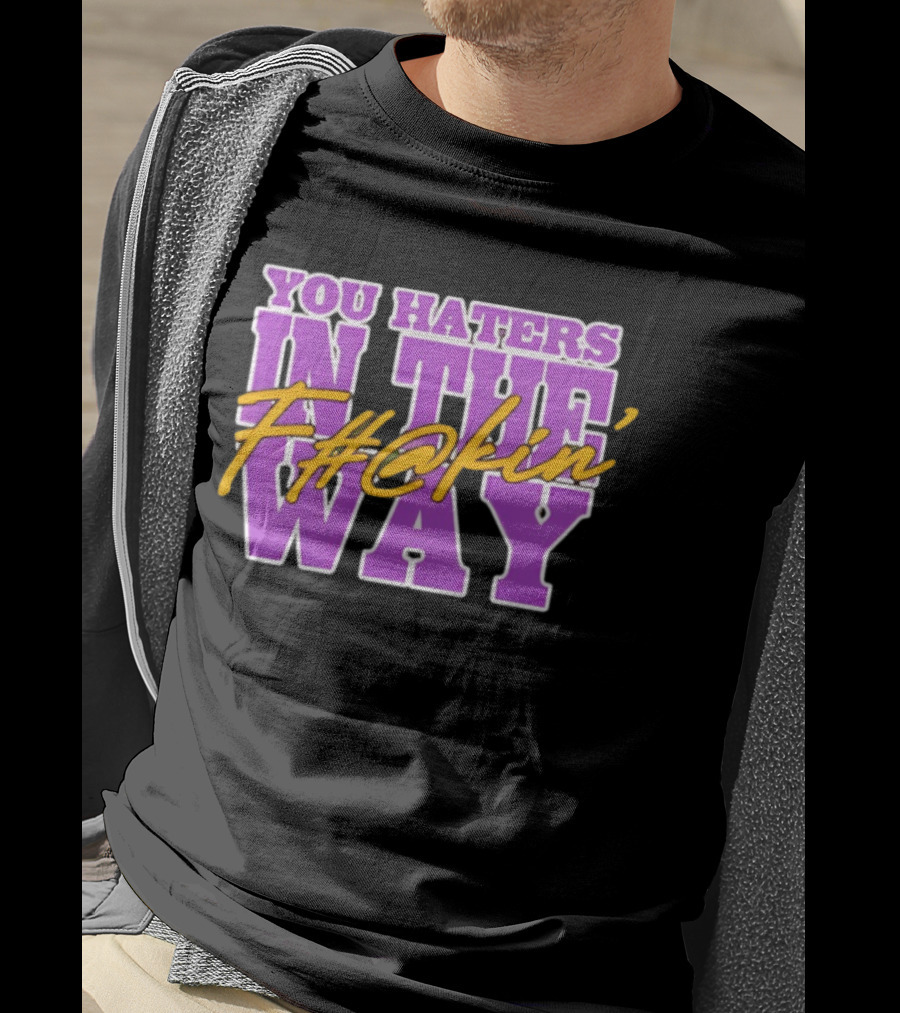You Haters F#@kin' In The Way T-Shirt