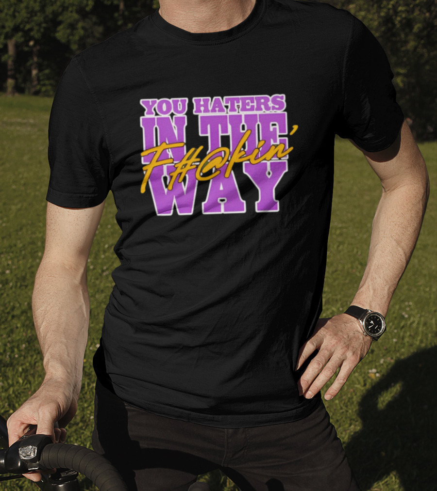 You Haters F#@kin' In The Way T-Shirt