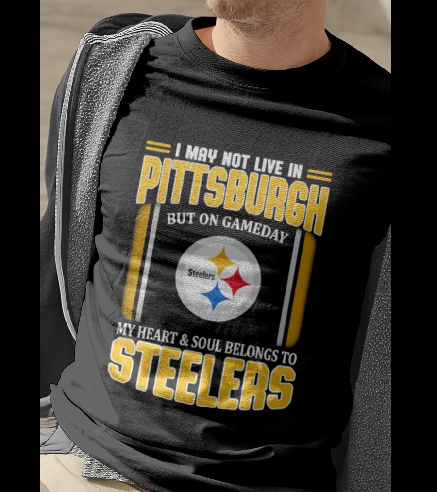 I May Not Live In Pittsburgh But On Gameday My Heart And Soul Belongs To Steelers T-Shirt