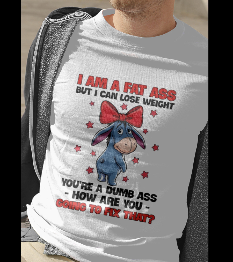 I Am A Fat Ass But I Can Lose Weight Eeyore You're A Dumb Ass How Are You Going To Fix That T-Shirt