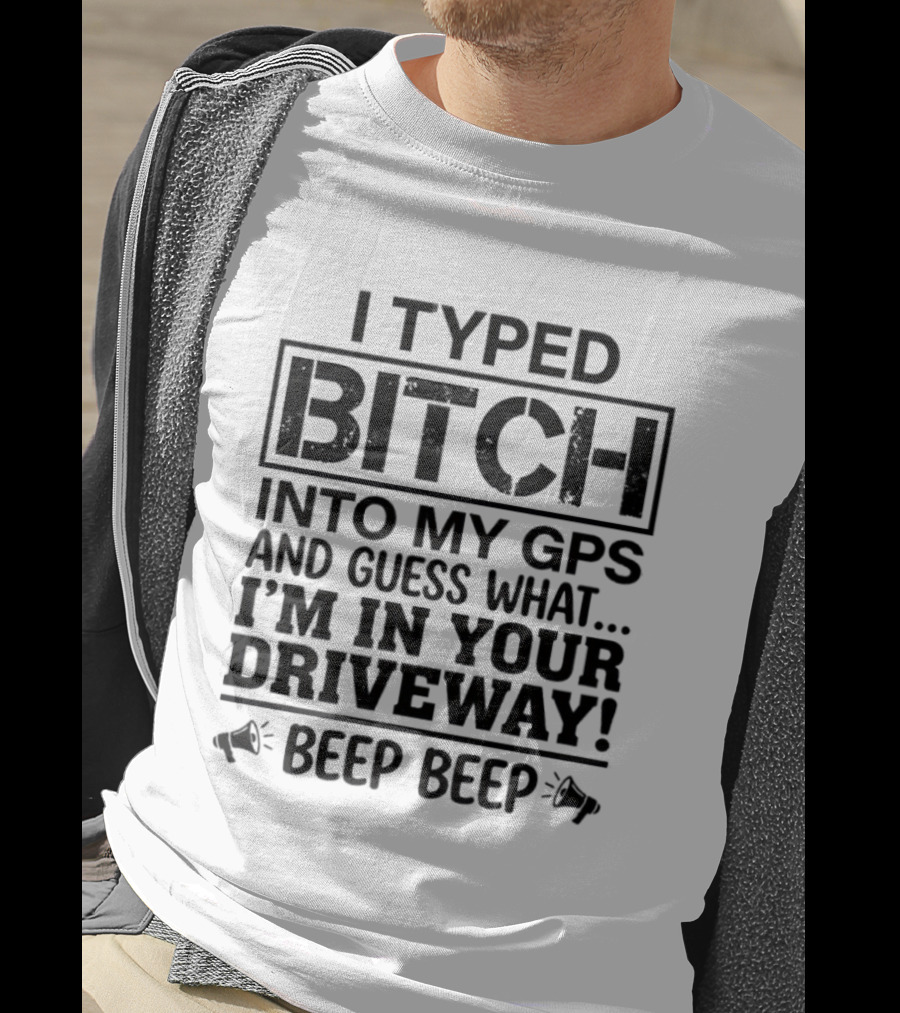 I Typed Bitch Into My GPS And Guess What I'm In Your Driveway Beep Beep T-Shirt