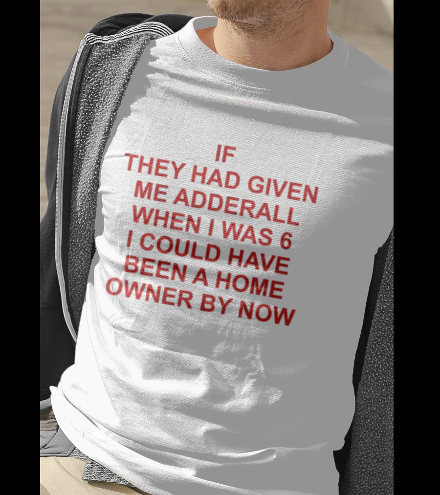 If They Had Given Me Adderall When I Was 6 I Could Have Been A Home Owner By Now T-Shirt