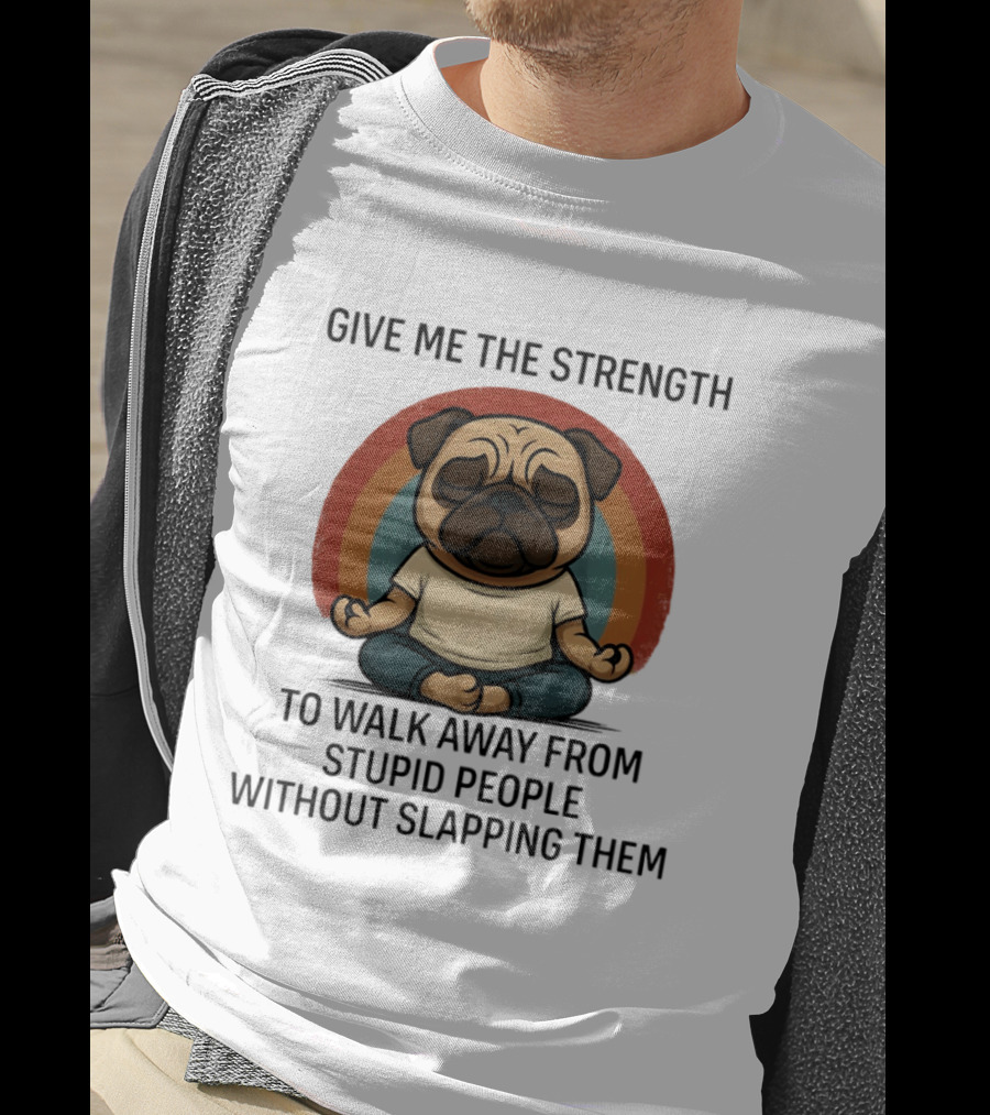 Give Me The Strength Pug Meditation Walk Away From Stupid People Without Slapping Them T-Shirt