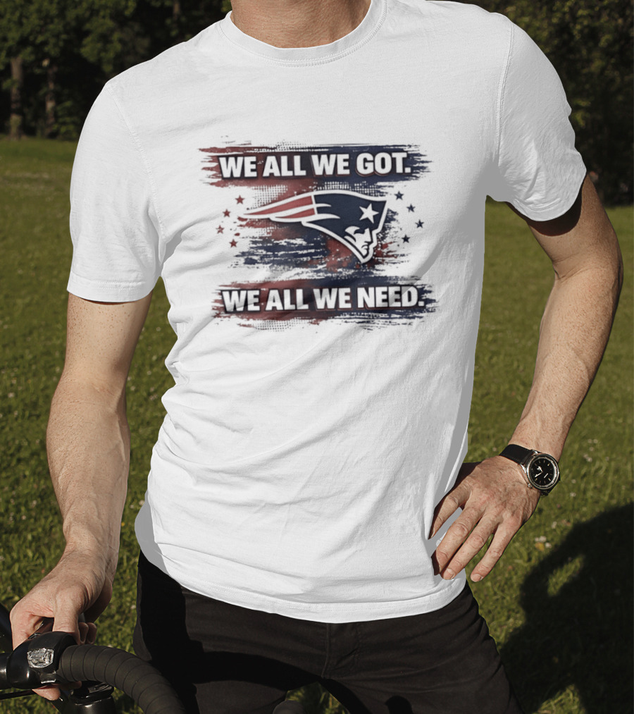 We All We Got We All We Need New England Patriots Loyal Fans T-Shirt