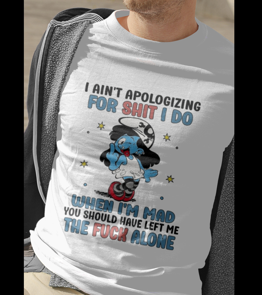 I Ain't Apologizing For Shit I Do When I'm Mad You Should Have Left Me The Fuck Alone Smurf T-Shirt
