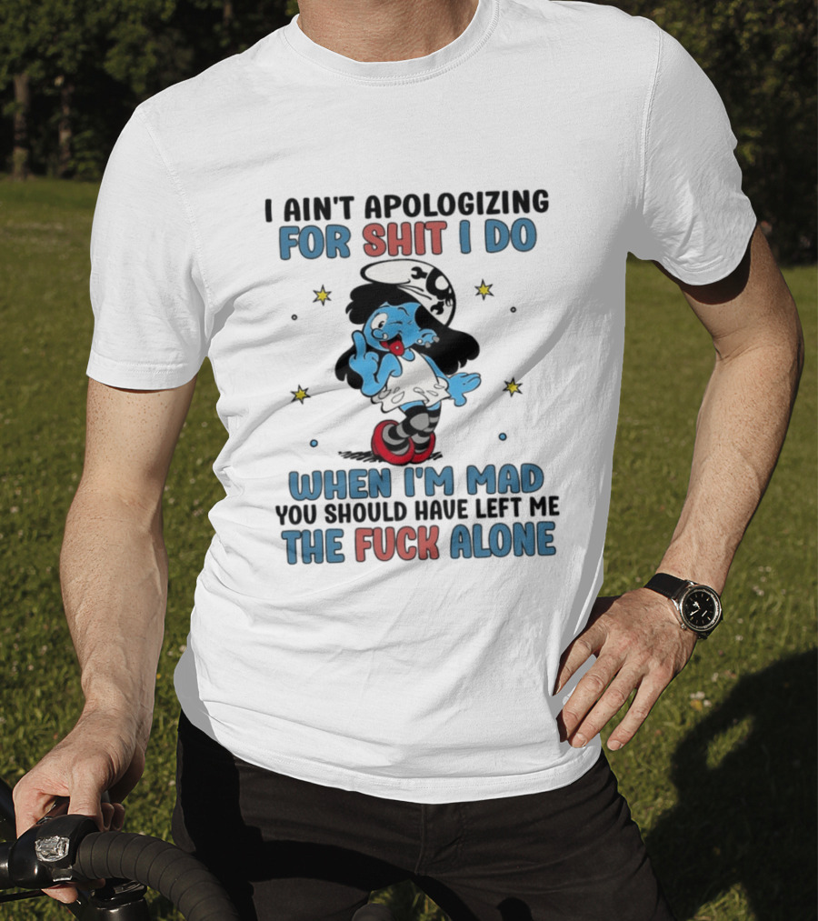 I Ain't Apologizing For Shit I Do When I'm Mad You Should Have Left Me The Fuck Alone Smurf T-Shirt