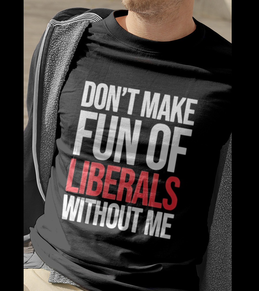 Don't Make Fun Of Liberals Without Me T-Shirt