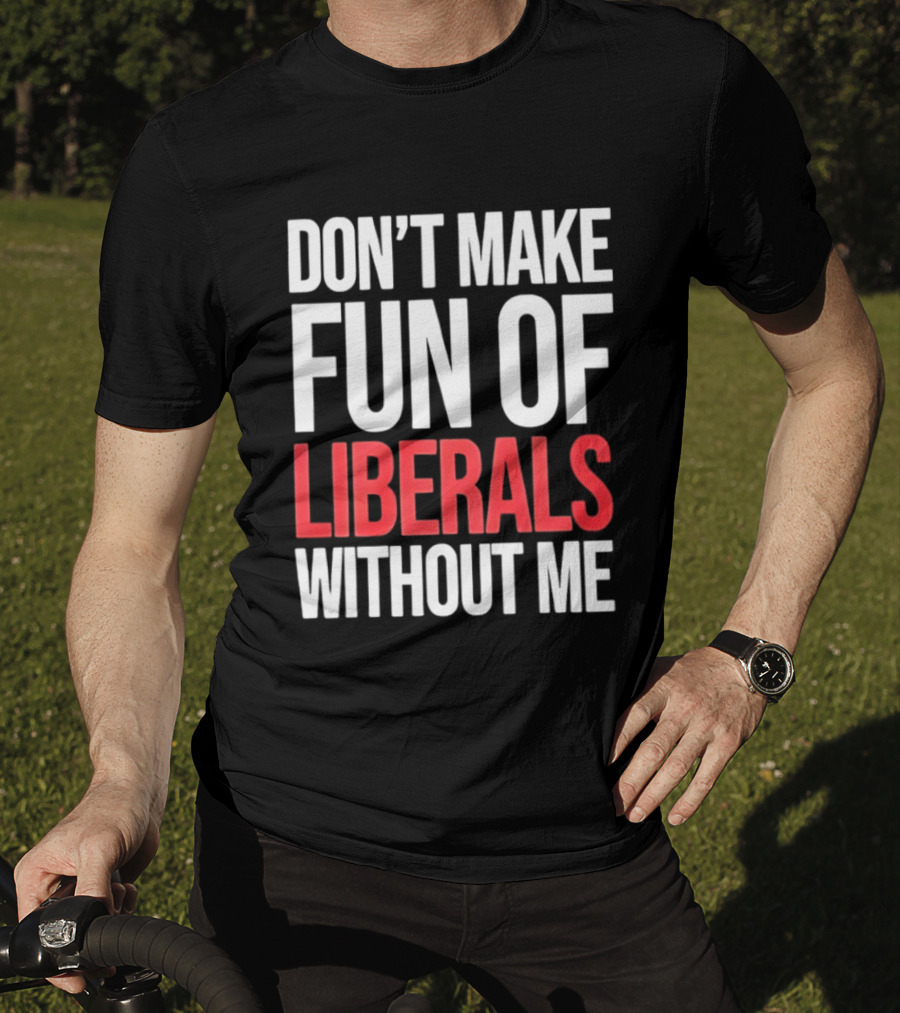 Don't Make Fun Of Liberals Without Me T-Shirt