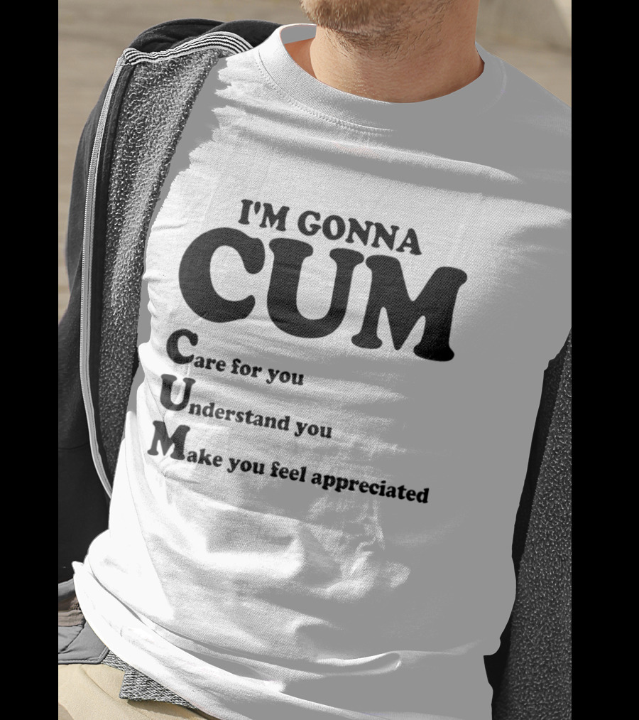 I'm Gonna CUM Care For You Understand You Make You Feel Appreciated T-Shirt