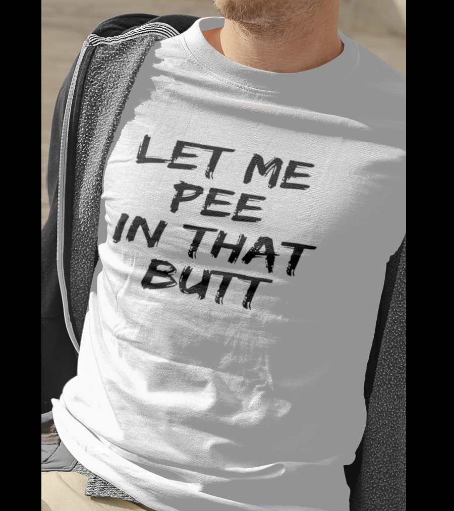 Let Me Pee In That Butt And T-Shirt
