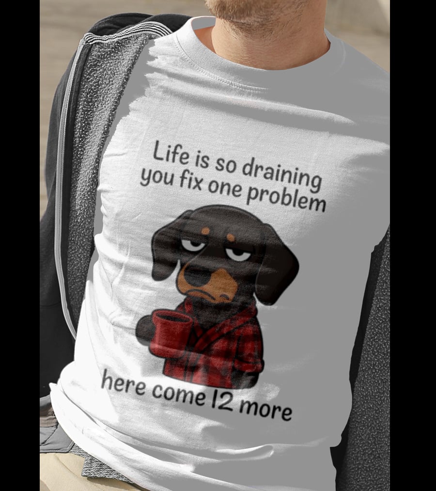 Life Is So Draining You Fix One Problem Here Come 12 More Dachshund Coffee Humor T-Shirt