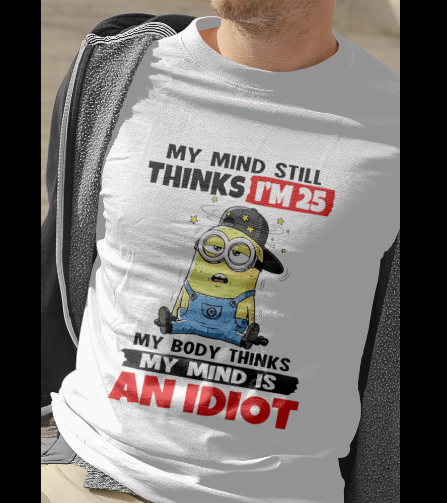 Minion My Mind Still Thinks I'm 25 My Body Thinks My Mind Is An Idiot T-Shirt