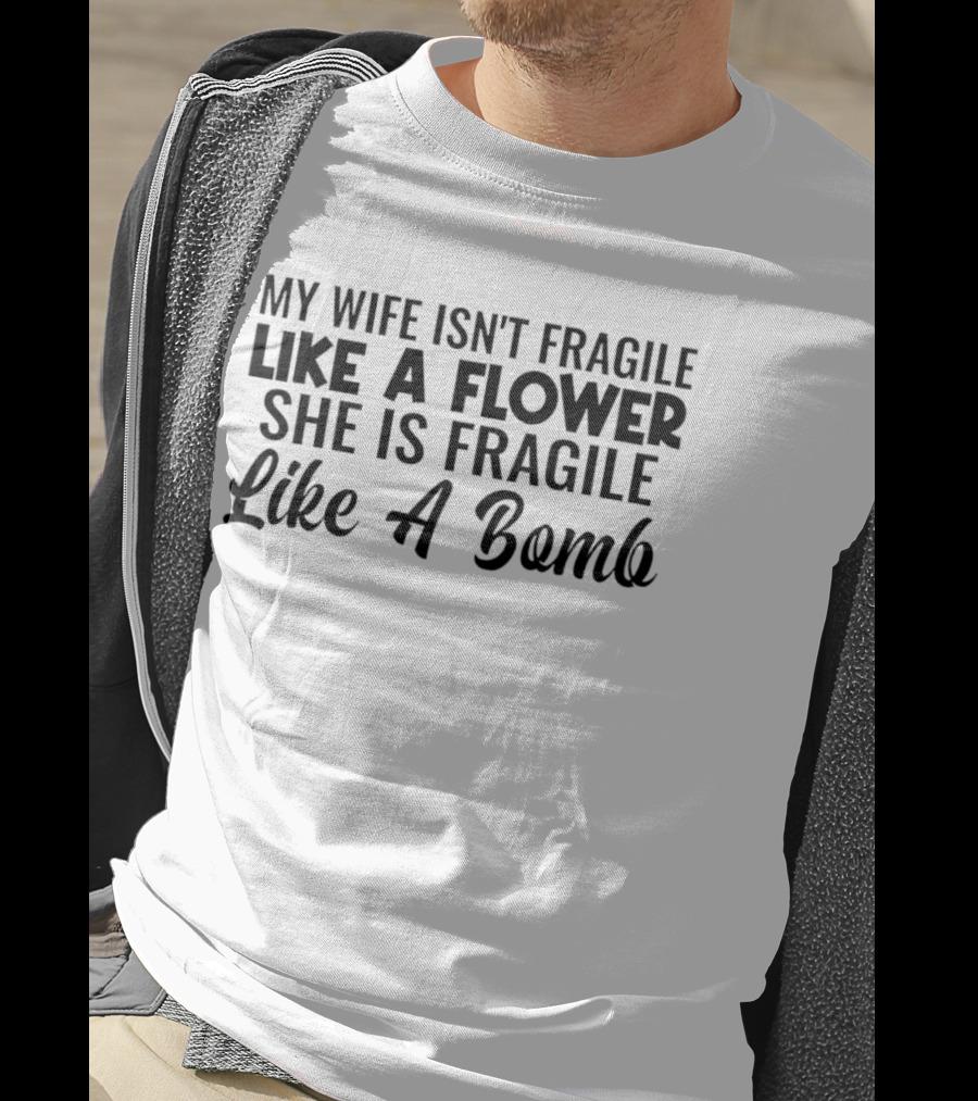 My Wife Isn't Fragile Like A Flower She Is Fragile Like A Bomb T-Shirt