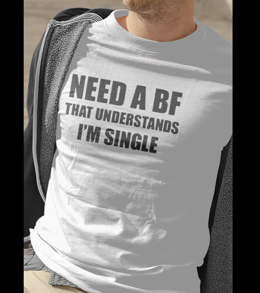 Need A BF That Understands I'm Single T-Shirt